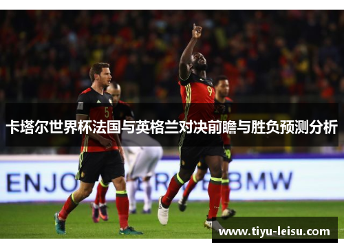 卡塔尔世界杯法国与英格兰对决前瞻与胜负预测分析