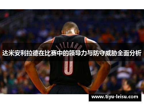 达米安利拉德在比赛中的领导力与防守威胁全面分析