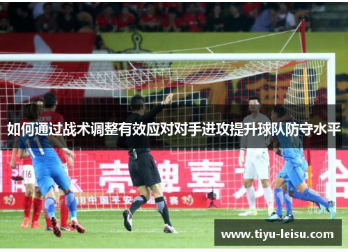 如何通过战术调整有效应对对手进攻提升球队防守水平