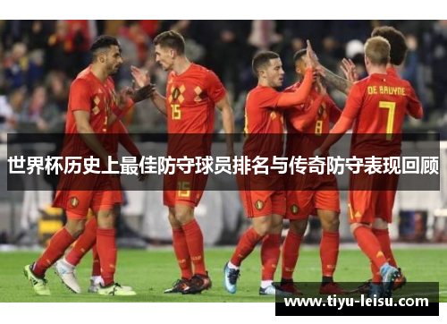 世界杯历史上最佳防守球员排名与传奇防守表现回顾