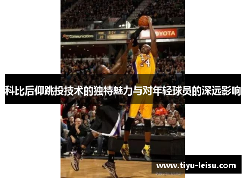 科比后仰跳投技术的独特魅力与对年轻球员的深远影响