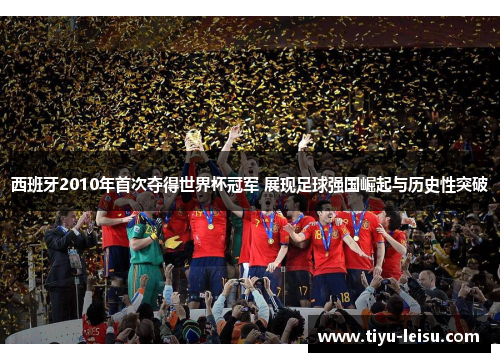 西班牙2010年首次夺得世界杯冠军 展现足球强国崛起与历史性突破