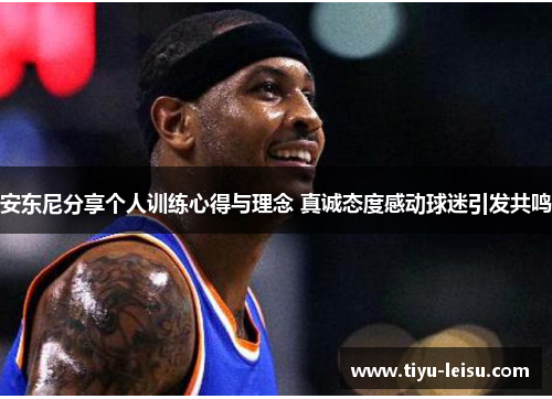 安东尼分享个人训练心得与理念 真诚态度感动球迷引发共鸣