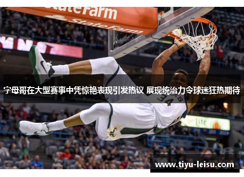 字母哥在大型赛事中凭惊艳表现引发热议 展现统治力令球迷狂热期待