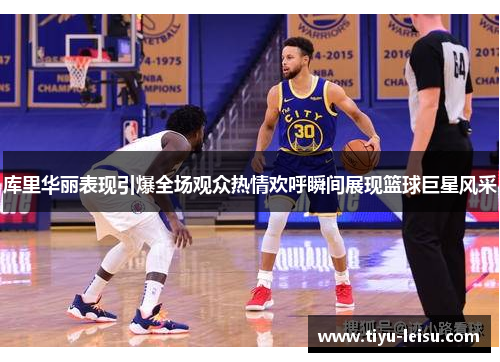 库里华丽表现引爆全场观众热情欢呼瞬间展现篮球巨星风采