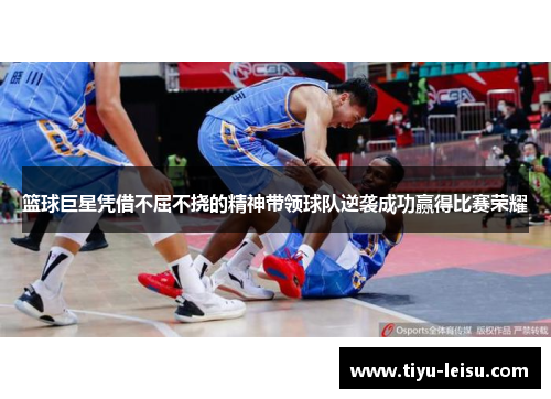 篮球巨星凭借不屈不挠的精神带领球队逆袭成功赢得比赛荣耀