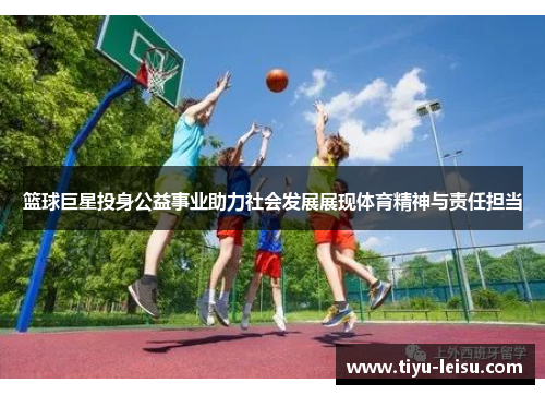 篮球巨星投身公益事业助力社会发展展现体育精神与责任担当