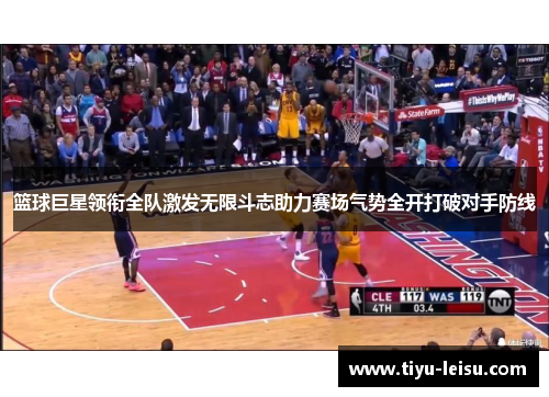 篮球巨星领衔全队激发无限斗志助力赛场气势全开打破对手防线