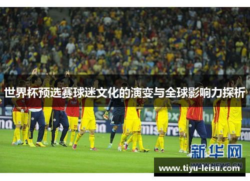 世界杯预选赛球迷文化的演变与全球影响力探析