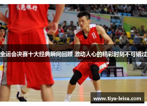全运会决赛十大经典瞬间回顾 激动人心的精彩时刻不可错过
