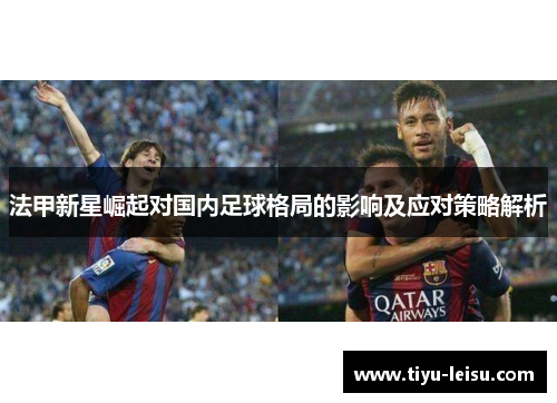 法甲新星崛起对国内足球格局的影响及应对策略解析