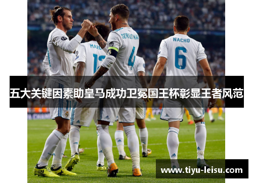 五大关键因素助皇马成功卫冕国王杯彰显王者风范