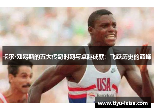 卡尔·刘易斯的五大传奇时刻与卓越成就：飞跃历史的巅峰