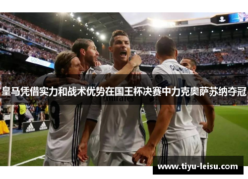 皇马凭借实力和战术优势在国王杯决赛中力克奥萨苏纳夺冠