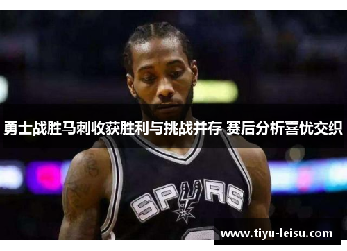 勇士战胜马刺收获胜利与挑战并存 赛后分析喜忧交织