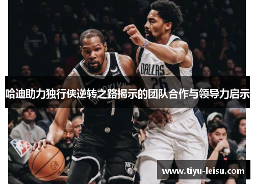 哈迪助力独行侠逆转之路揭示的团队合作与领导力启示