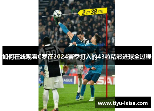 如何在线观看C罗在2024赛季打入的43粒精彩进球全过程