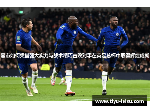 曼市如何凭借强大实力与战术精巧击败对手在英足总杯中取得辉煌成就