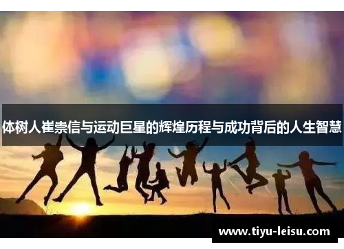 体树人崔崇信与运动巨星的辉煌历程与成功背后的人生智慧