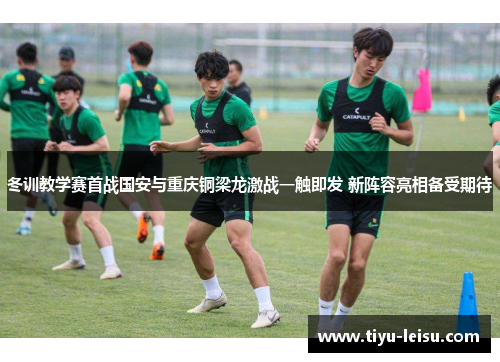 冬训教学赛首战国安与重庆铜梁龙激战一触即发 新阵容亮相备受期待